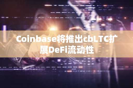 Coinbase将推出cbLTC扩展DeFi流动性