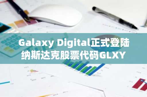 Galaxy Digital正式登陆纳斯达克股票代码GLXY