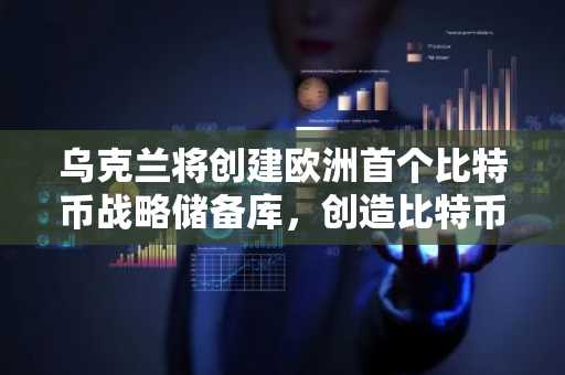 乌克兰将创建欧洲首个比特币战略储备库，创造比特币历史
