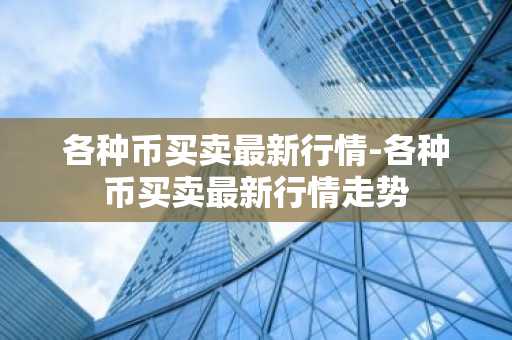 各种币买卖最新行情-各种币买卖最新行情走势