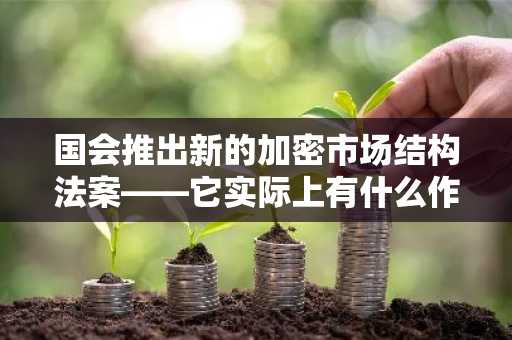 国会推出新的加密市场结构法案——它实际上有什么作用？