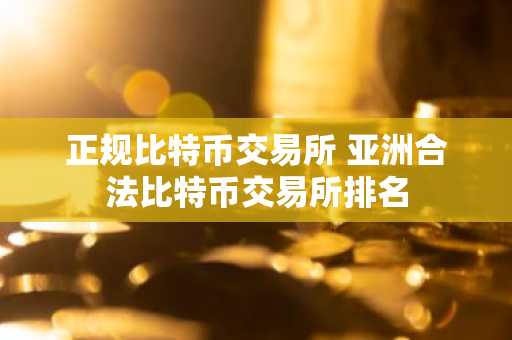 正规比特币交易所 亚洲合法比特币交易所排名