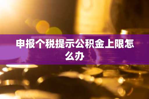 申报个税提示公积金上限怎么办