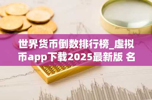 世界货币倒数排行榜_虚拟币app下载2025最新版 名单前十
