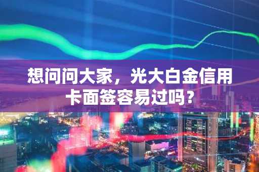 想问问大家，光大白金信用卡面签容易过吗？