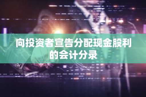 向投资者宣告分配现金股利的会计分录