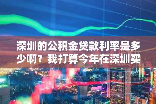 深圳的公积金贷款利率是多少啊？我打算今年在深圳买房了。