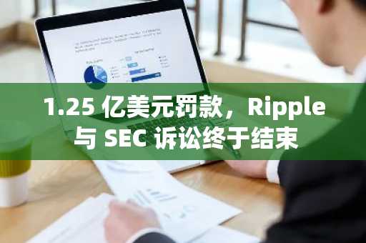 1.25 亿美元罚款，Ripple 与 SEC 诉讼终于结束