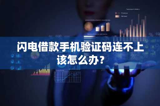 闪电借款手机验证码连不上该怎么办？