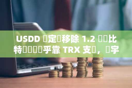 USDD 穩定幣移除 1.2 萬顆比特幣儲備幾乎靠 TRX 支撐，孫宇晨怎麼解釋？