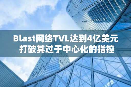 Blast网络TVL达到4亿美元 打破其过于中心化的指控