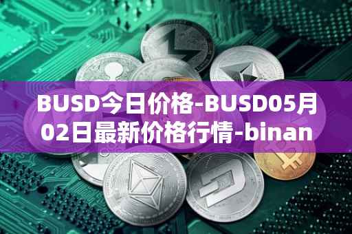 BUSD今日价格-BUSD05月02日最新价格行情-binance-usd最新走势消息