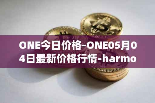 ONE今日价格-ONE05月04日最新价格行情-harmony最新走势消息