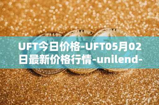 UFT今日价格-UFT05月02日最新价格行情-unilend-finance最新走势消息
