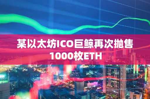 某以太坊ICO巨鲸再次抛售1000枚ETH
