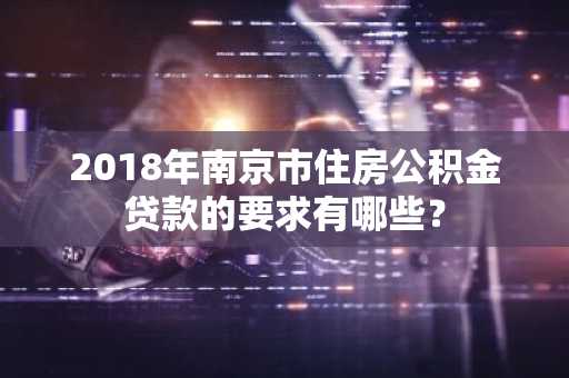 2018年南京市住房公积金贷款的要求有哪些？