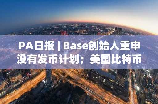 PA日报 | Base创始人重申没有发币计划；美国比特币ETF于11月份买入71,570枚比特币