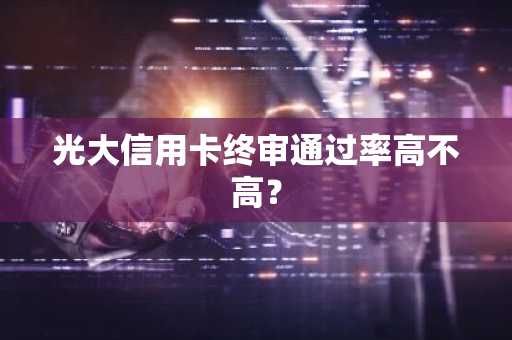 光大信用卡终审通过率高不高？