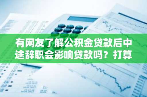 有网友了解公积金贷款后中途辞职会影响贷款吗？打算跳槽。