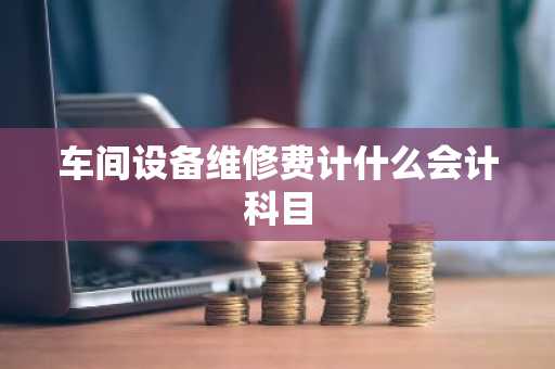 车间设备维修费计什么会计科目