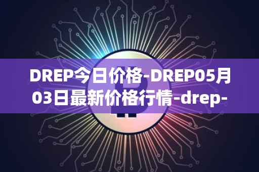 DREP今日价格-DREP05月03日最新价格行情-drep-new最新走势消息