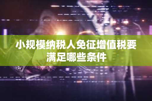 小规模纳税人免征增值税要满足哪些条件
