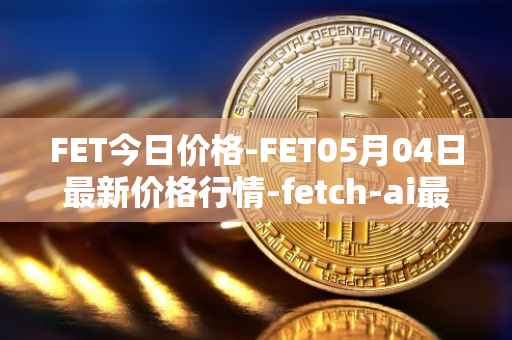 FET今日价格-FET05月04日最新价格行情-fetch-ai最新走势消息