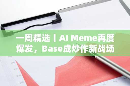 一周精选丨AI Meme再度爆发，Base成炒作新战场；Tornado Cash迎监管利好