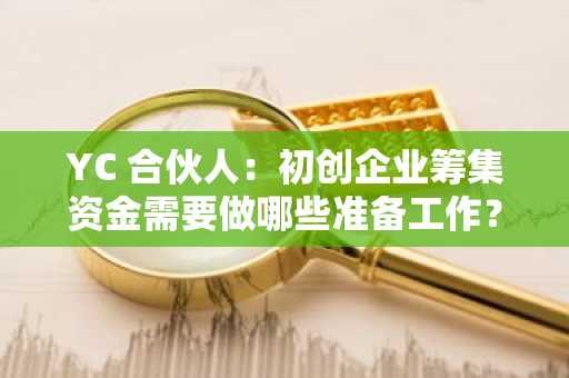 YC 合伙人：初创企业筹集资金需要做哪些准备工作？