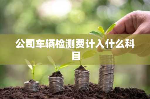 公司车辆检测费计入什么科目
