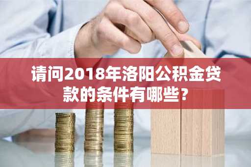 请问2018年洛阳公积金贷款的条件有哪些？