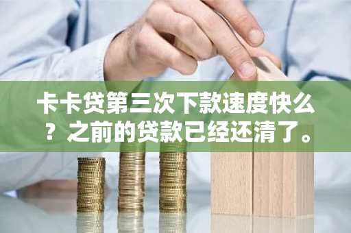 卡卡贷第三次下款速度快么？之前的贷款已经还清了。