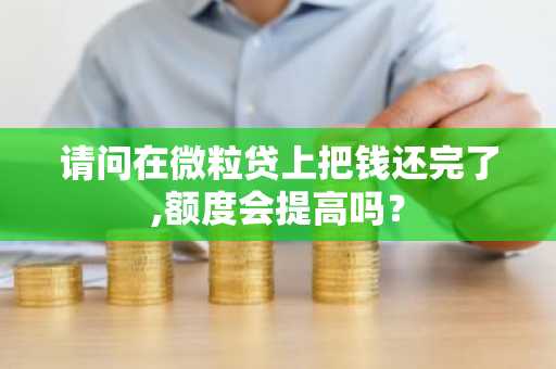 请问在微粒贷上把钱还完了,额度会提高吗？
