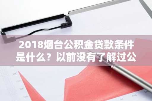 2018烟台公积金贷款条件是什么？以前没有了解过公积金贷款，不知道申请条件。