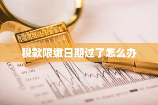 税款限缴日期过了怎么办