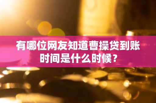 有哪位网友知道曹操贷到账时间是什么时候？