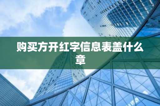 购买方开红字信息表盖什么章