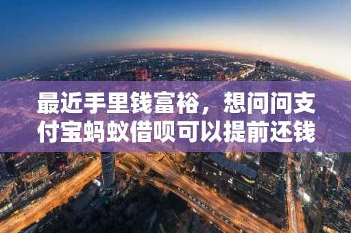 最近手里钱富裕，想问问支付宝蚂蚁借呗可以提前还钱吗，有什么要注意的吗？