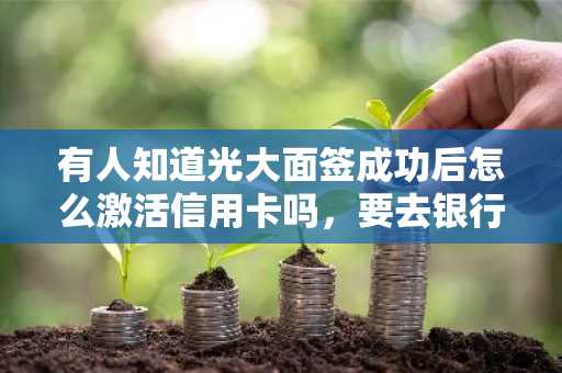 有人知道光大面签成功后怎么激活信用卡吗，要去银行吗？