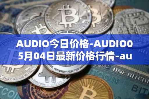 AUDIO今日价格-AUDIO05月04日最新价格行情-audius最新走势消息