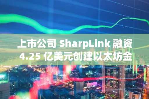 上市公司 SharpLink 融资 4.25 亿美元创建以太坊金库，股价上涨 420%