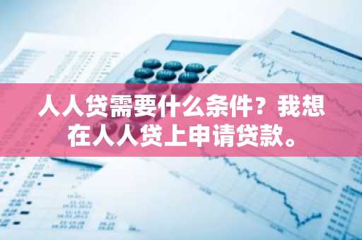 人人贷需要什么条件？我想在人人贷上申请贷款。