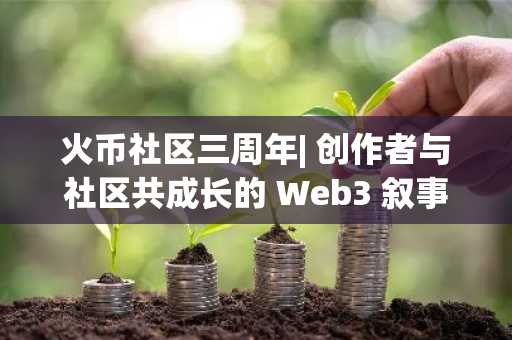 火币社区三周年| 创作者与社区共成长的 Web3 叙事