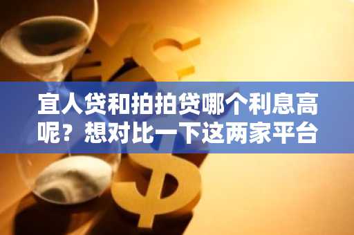 宜人贷和拍拍贷哪个利息高呢？想对比一下这两家平台。