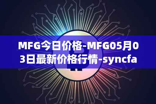 MFG今日价格-MFG05月03日最新价格行情-syncfab最新走势消息