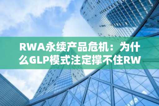 RWA永续产品危机：为什么GLP模式注定撑不住RWA永续？