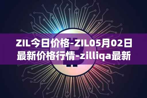 ZIL今日价格-ZIL05月02日最新价格行情-zilliqa最新走势消息