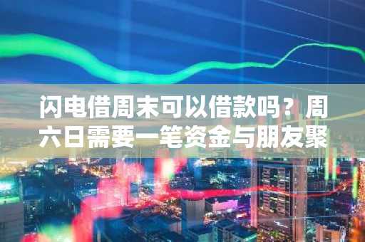 闪电借周末可以借款吗？周六日需要一笔资金与朋友聚会。