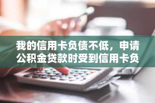 我的信用卡负债不低，申请公积金贷款时受到信用卡负债影响吗？