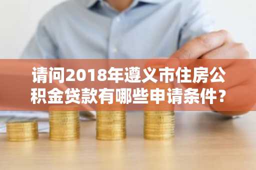 请问2018年遵义市住房公积金贷款有哪些申请条件？